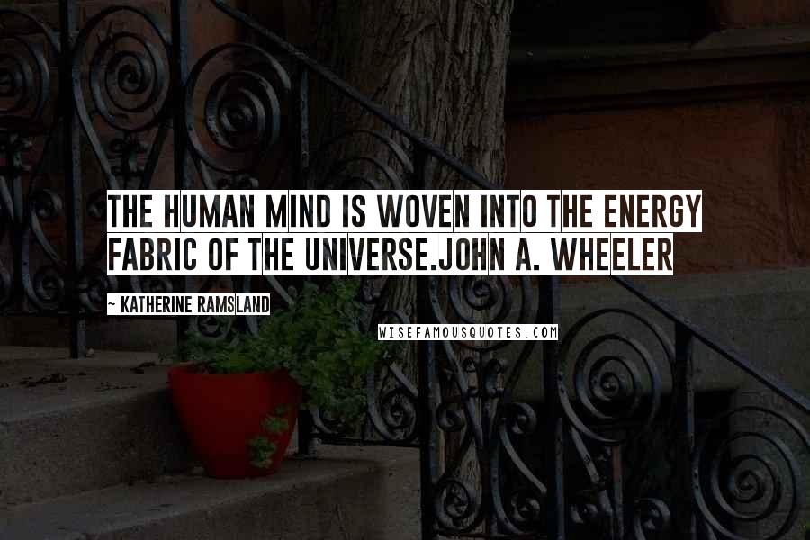 Katherine Ramsland Quotes: The human mind is woven into the energy fabric of the universe.John A. Wheeler