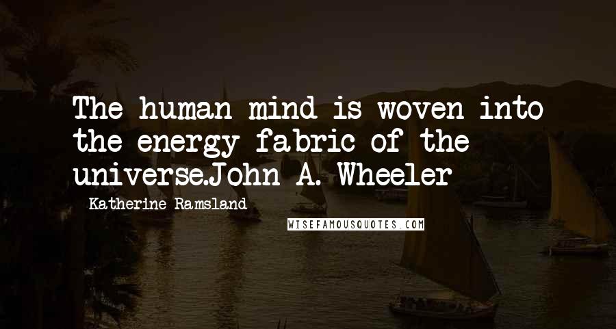 Katherine Ramsland Quotes: The human mind is woven into the energy fabric of the universe.John A. Wheeler