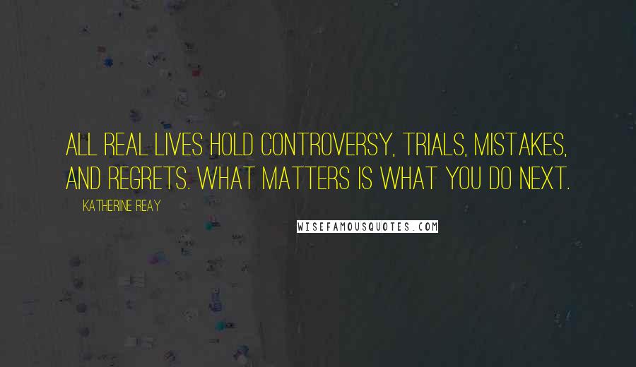 Katherine Reay Quotes: All real lives hold controversy, trials, mistakes, and regrets. What matters is what you do next.