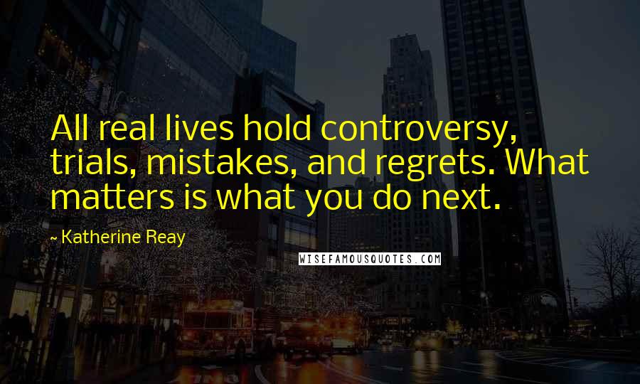 Katherine Reay Quotes: All real lives hold controversy, trials, mistakes, and regrets. What matters is what you do next.