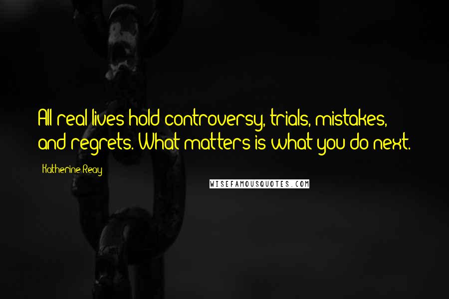 Katherine Reay Quotes: All real lives hold controversy, trials, mistakes, and regrets. What matters is what you do next.