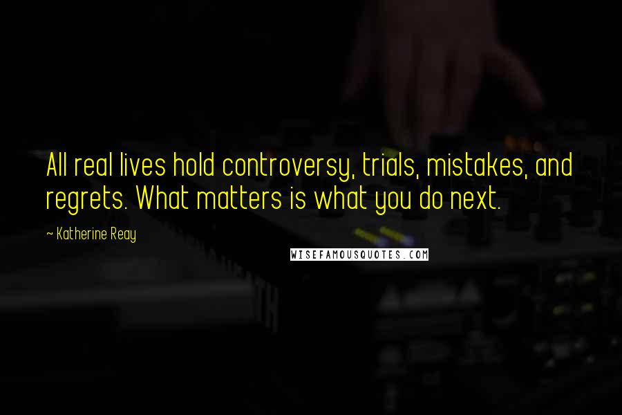 Katherine Reay Quotes: All real lives hold controversy, trials, mistakes, and regrets. What matters is what you do next.