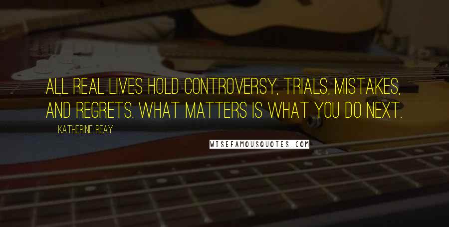 Katherine Reay Quotes: All real lives hold controversy, trials, mistakes, and regrets. What matters is what you do next.