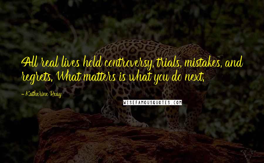 Katherine Reay Quotes: All real lives hold controversy, trials, mistakes, and regrets. What matters is what you do next.