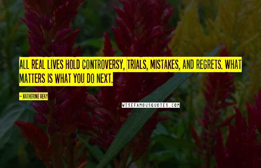 Katherine Reay Quotes: All real lives hold controversy, trials, mistakes, and regrets. What matters is what you do next.