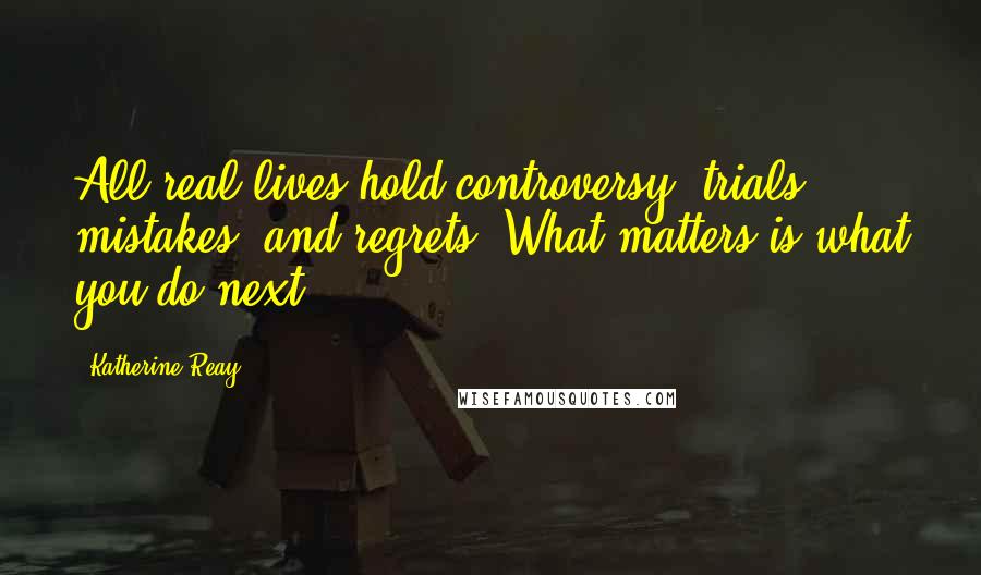 Katherine Reay Quotes: All real lives hold controversy, trials, mistakes, and regrets. What matters is what you do next.