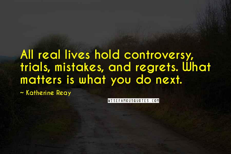 Katherine Reay Quotes: All real lives hold controversy, trials, mistakes, and regrets. What matters is what you do next.