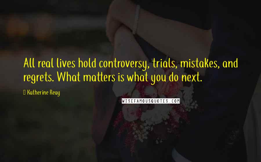 Katherine Reay Quotes: All real lives hold controversy, trials, mistakes, and regrets. What matters is what you do next.