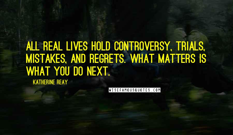 Katherine Reay Quotes: All real lives hold controversy, trials, mistakes, and regrets. What matters is what you do next.