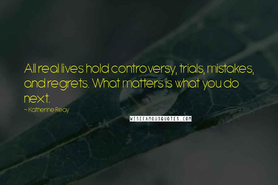 Katherine Reay Quotes: All real lives hold controversy, trials, mistakes, and regrets. What matters is what you do next.