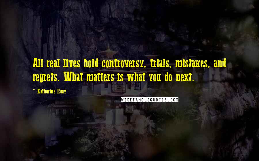 Katherine Reay Quotes: All real lives hold controversy, trials, mistakes, and regrets. What matters is what you do next.