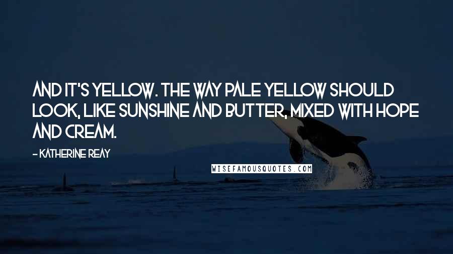 Katherine Reay Quotes: And it's yellow. The way pale yellow should look, like sunshine and butter, mixed with hope and cream.