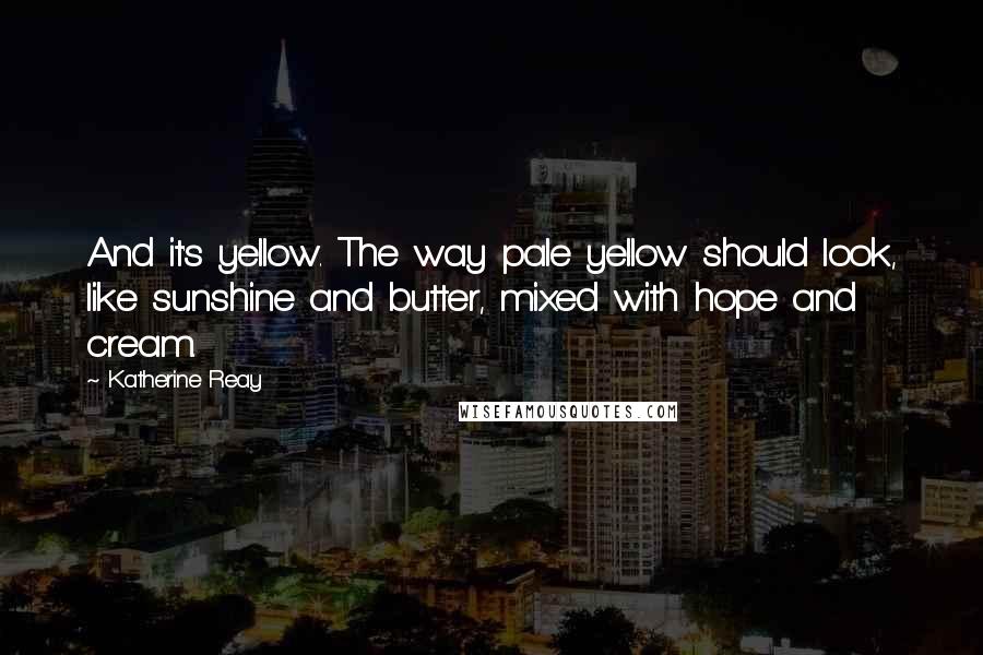 Katherine Reay Quotes: And it's yellow. The way pale yellow should look, like sunshine and butter, mixed with hope and cream.