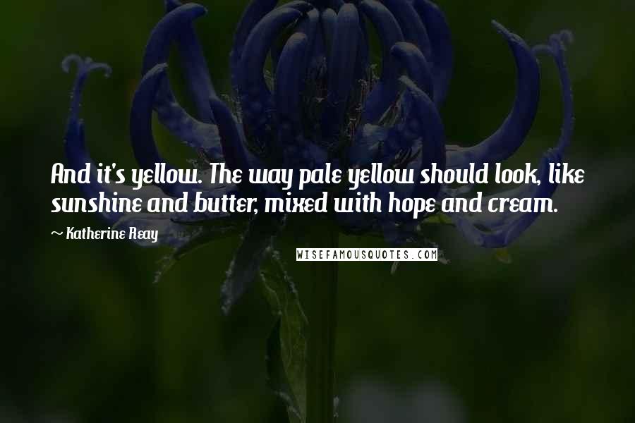 Katherine Reay Quotes: And it's yellow. The way pale yellow should look, like sunshine and butter, mixed with hope and cream.