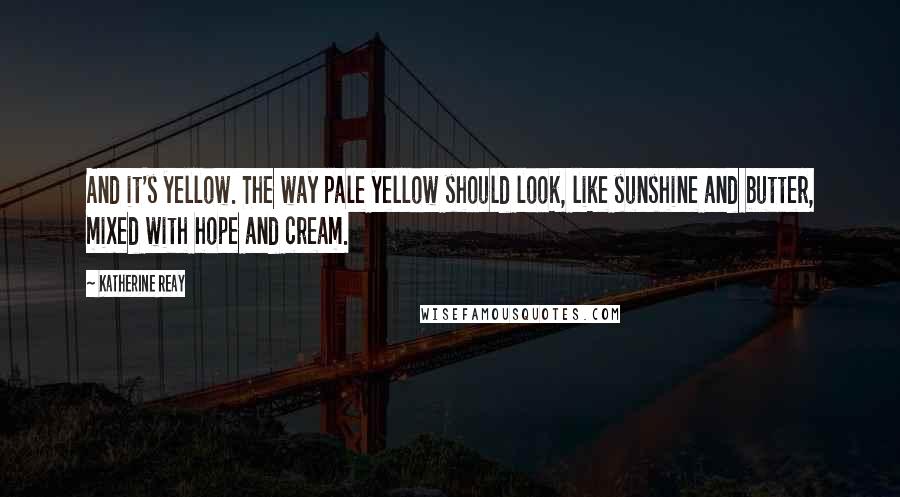 Katherine Reay Quotes: And it's yellow. The way pale yellow should look, like sunshine and butter, mixed with hope and cream.