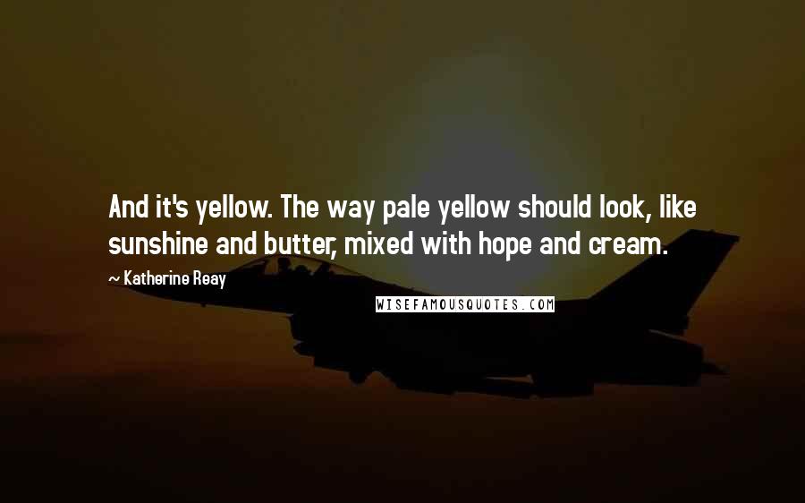 Katherine Reay Quotes: And it's yellow. The way pale yellow should look, like sunshine and butter, mixed with hope and cream.