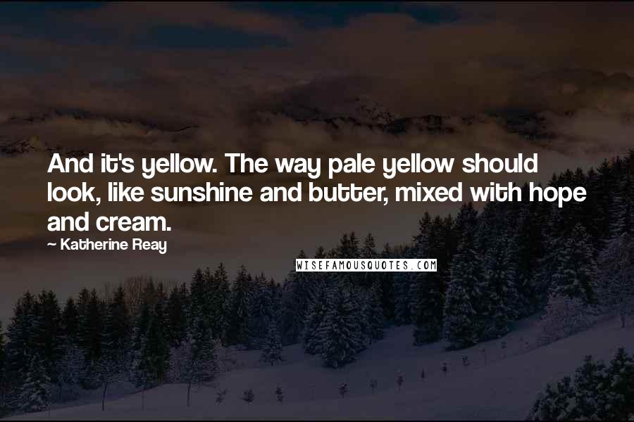 Katherine Reay Quotes: And it's yellow. The way pale yellow should look, like sunshine and butter, mixed with hope and cream.