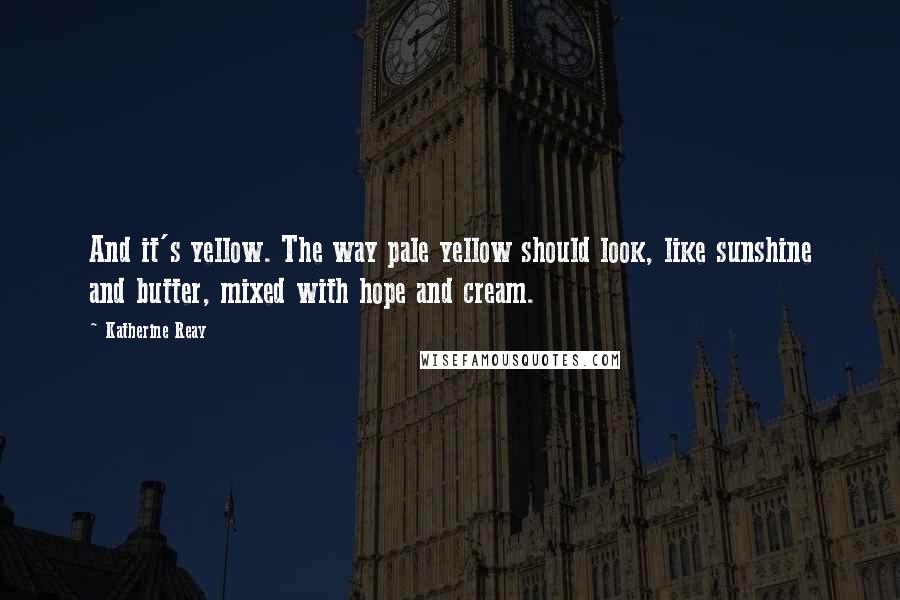 Katherine Reay Quotes: And it's yellow. The way pale yellow should look, like sunshine and butter, mixed with hope and cream.