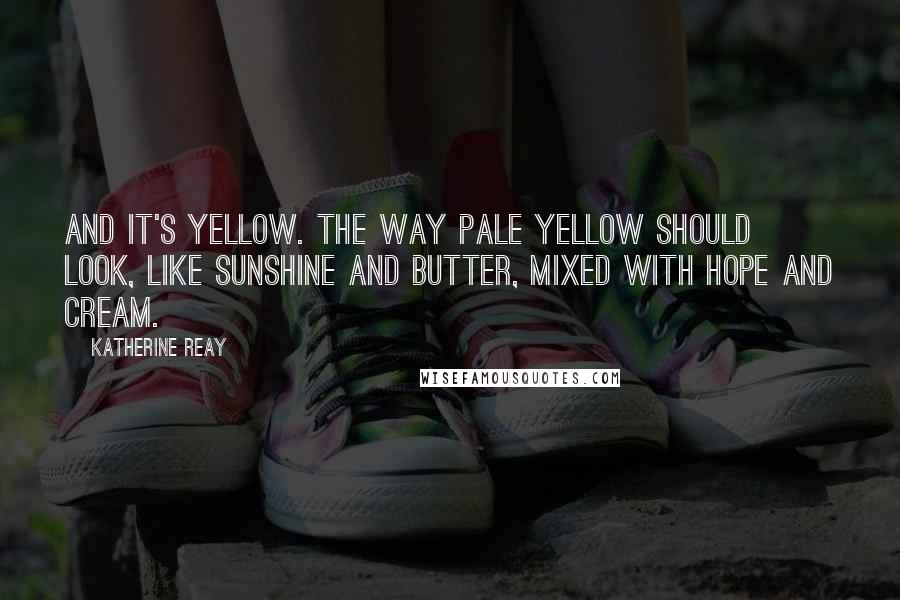 Katherine Reay Quotes: And it's yellow. The way pale yellow should look, like sunshine and butter, mixed with hope and cream.