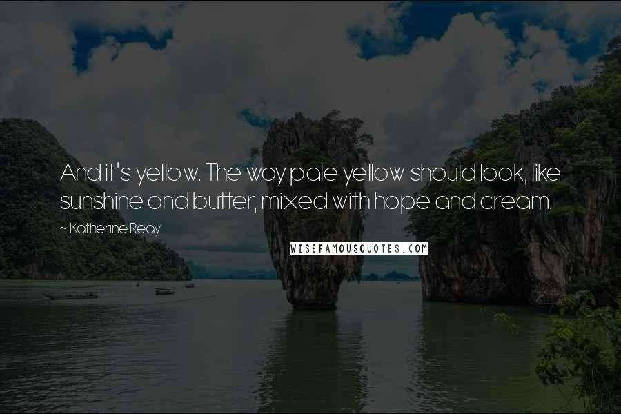 Katherine Reay Quotes: And it's yellow. The way pale yellow should look, like sunshine and butter, mixed with hope and cream.