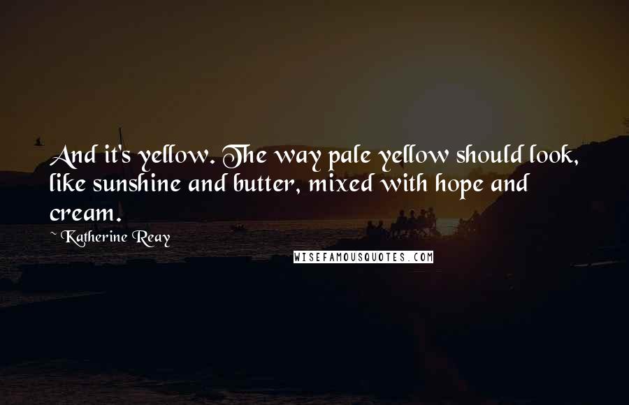 Katherine Reay Quotes: And it's yellow. The way pale yellow should look, like sunshine and butter, mixed with hope and cream.