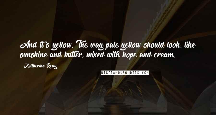 Katherine Reay Quotes: And it's yellow. The way pale yellow should look, like sunshine and butter, mixed with hope and cream.