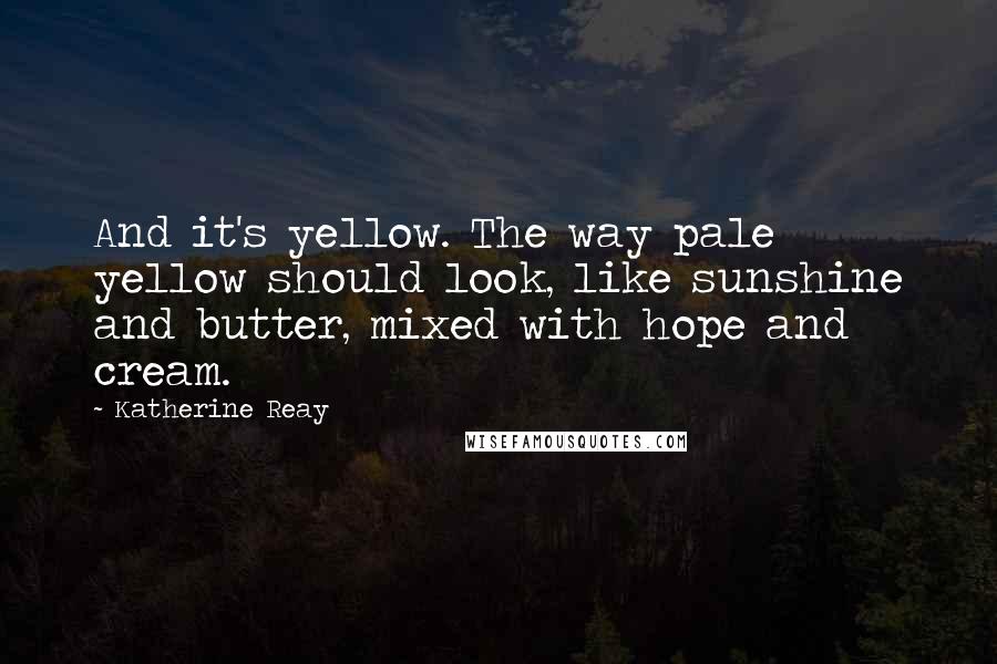 Katherine Reay Quotes: And it's yellow. The way pale yellow should look, like sunshine and butter, mixed with hope and cream.