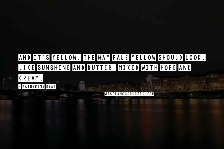 Katherine Reay Quotes: And it's yellow. The way pale yellow should look, like sunshine and butter, mixed with hope and cream.