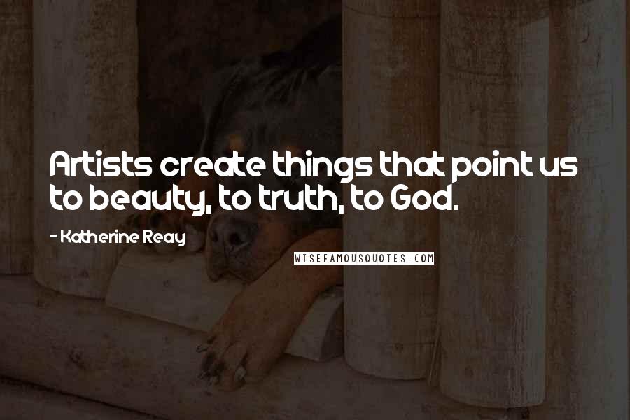 Katherine Reay Quotes: Artists create things that point us to beauty, to truth, to God.