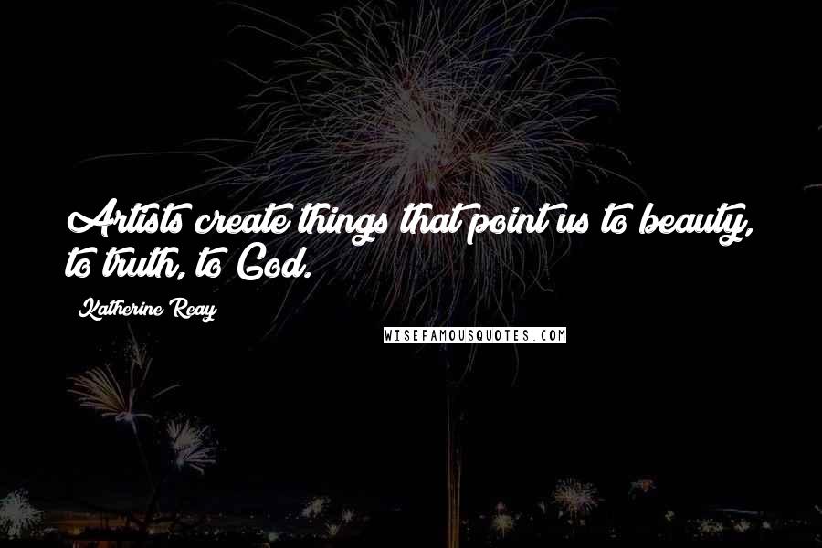 Katherine Reay Quotes: Artists create things that point us to beauty, to truth, to God.