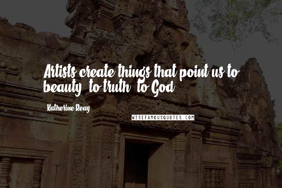 Katherine Reay Quotes: Artists create things that point us to beauty, to truth, to God.