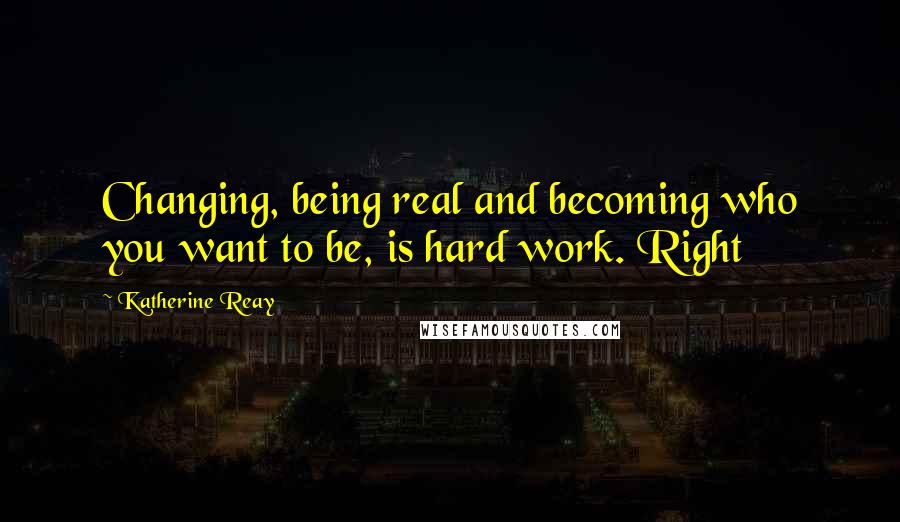 Katherine Reay Quotes: Changing, being real and becoming who you want to be, is hard work. Right