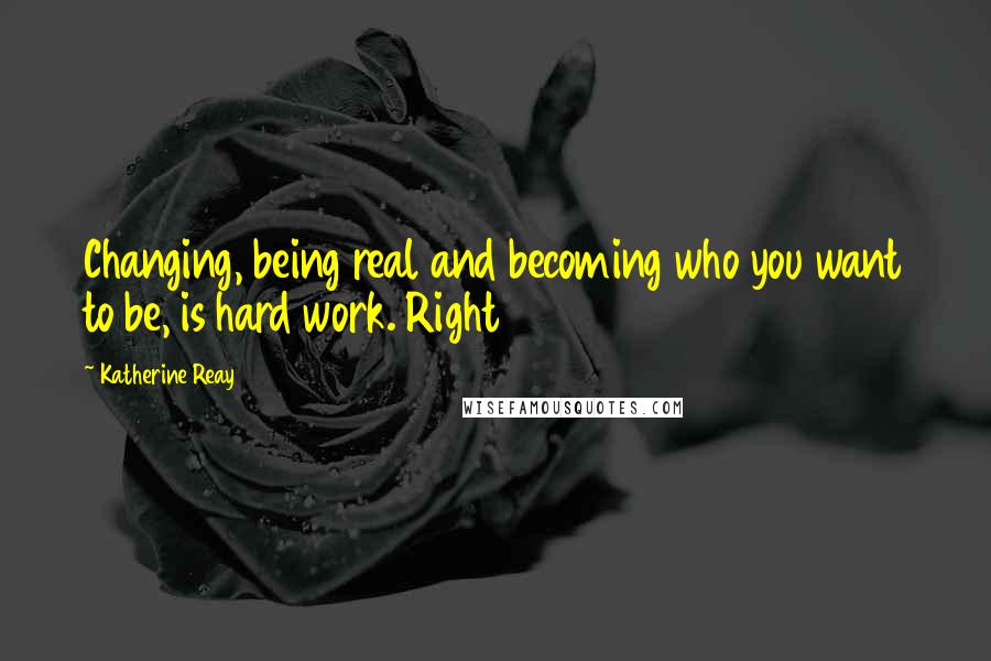 Katherine Reay Quotes: Changing, being real and becoming who you want to be, is hard work. Right