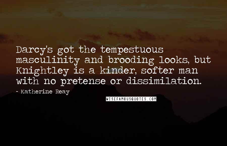 Katherine Reay Quotes: Darcy's got the tempestuous masculinity and brooding looks, but Knightley is a kinder, softer man with no pretense or dissimilation.