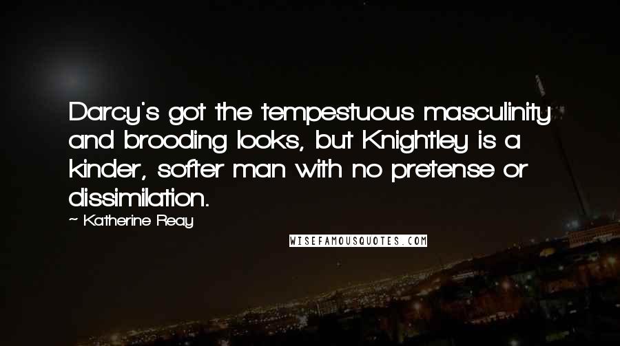 Katherine Reay Quotes: Darcy's got the tempestuous masculinity and brooding looks, but Knightley is a kinder, softer man with no pretense or dissimilation.