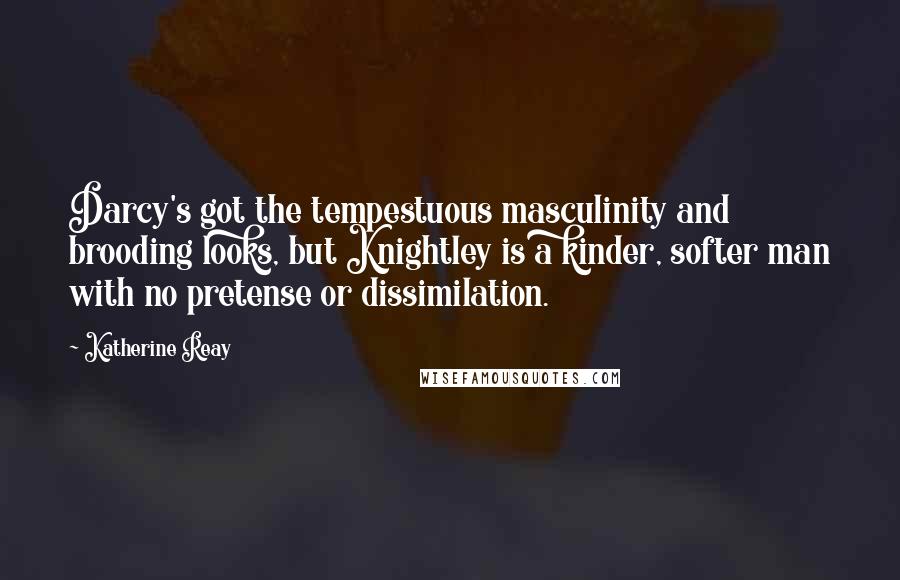 Katherine Reay Quotes: Darcy's got the tempestuous masculinity and brooding looks, but Knightley is a kinder, softer man with no pretense or dissimilation.