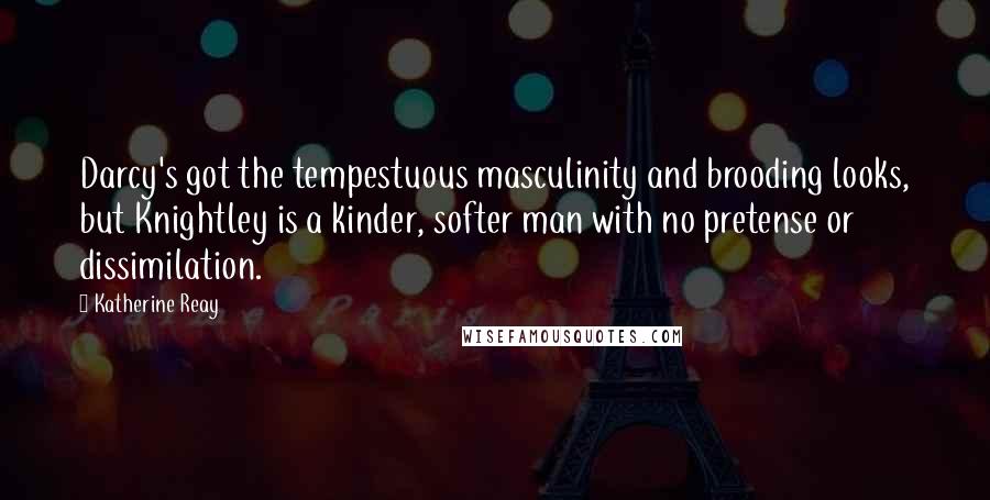 Katherine Reay Quotes: Darcy's got the tempestuous masculinity and brooding looks, but Knightley is a kinder, softer man with no pretense or dissimilation.