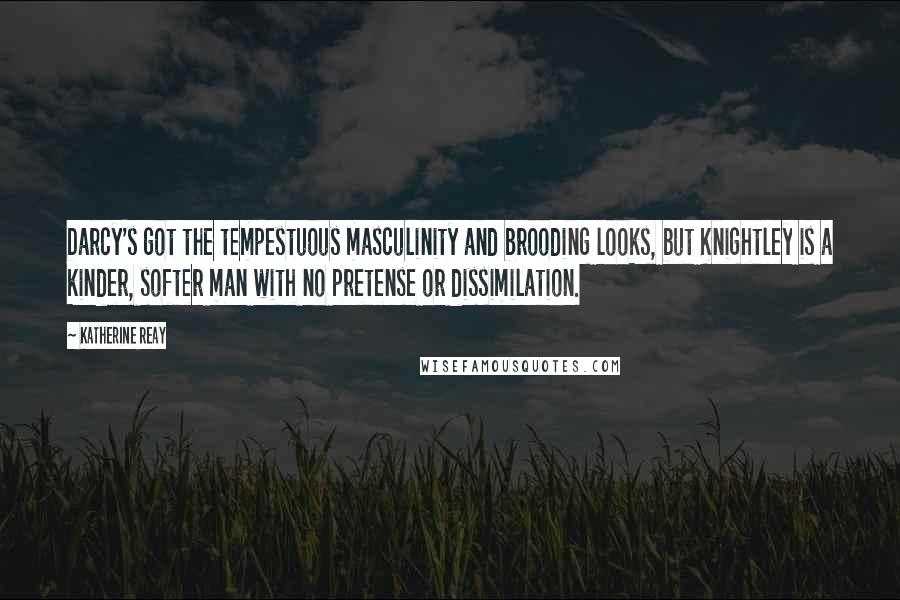 Katherine Reay Quotes: Darcy's got the tempestuous masculinity and brooding looks, but Knightley is a kinder, softer man with no pretense or dissimilation.