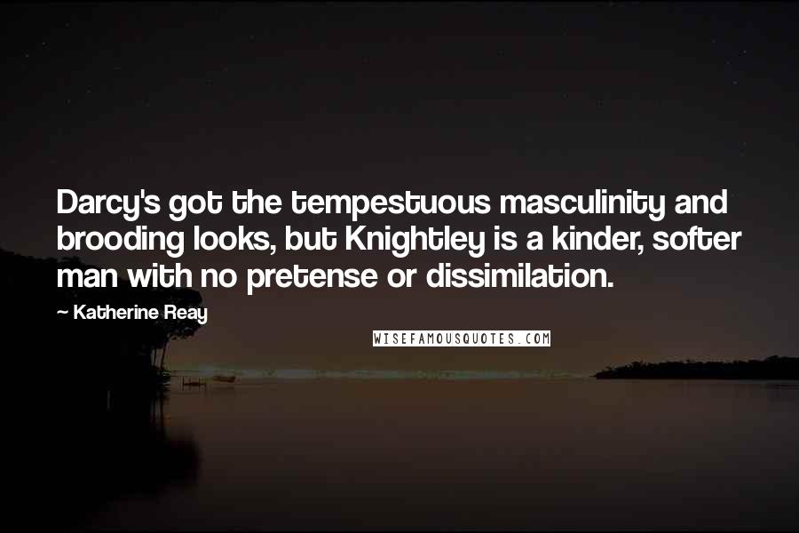 Katherine Reay Quotes: Darcy's got the tempestuous masculinity and brooding looks, but Knightley is a kinder, softer man with no pretense or dissimilation.