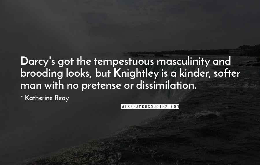 Katherine Reay Quotes: Darcy's got the tempestuous masculinity and brooding looks, but Knightley is a kinder, softer man with no pretense or dissimilation.
