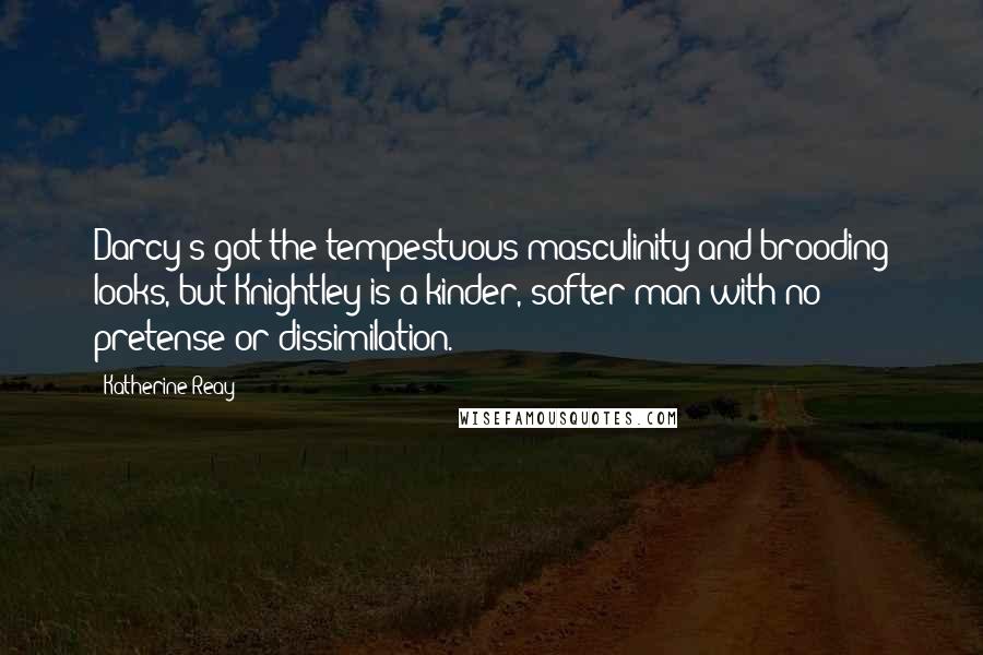 Katherine Reay Quotes: Darcy's got the tempestuous masculinity and brooding looks, but Knightley is a kinder, softer man with no pretense or dissimilation.