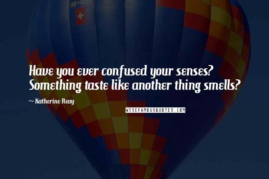Katherine Reay Quotes: Have you ever confused your senses? Something taste like another thing smells?