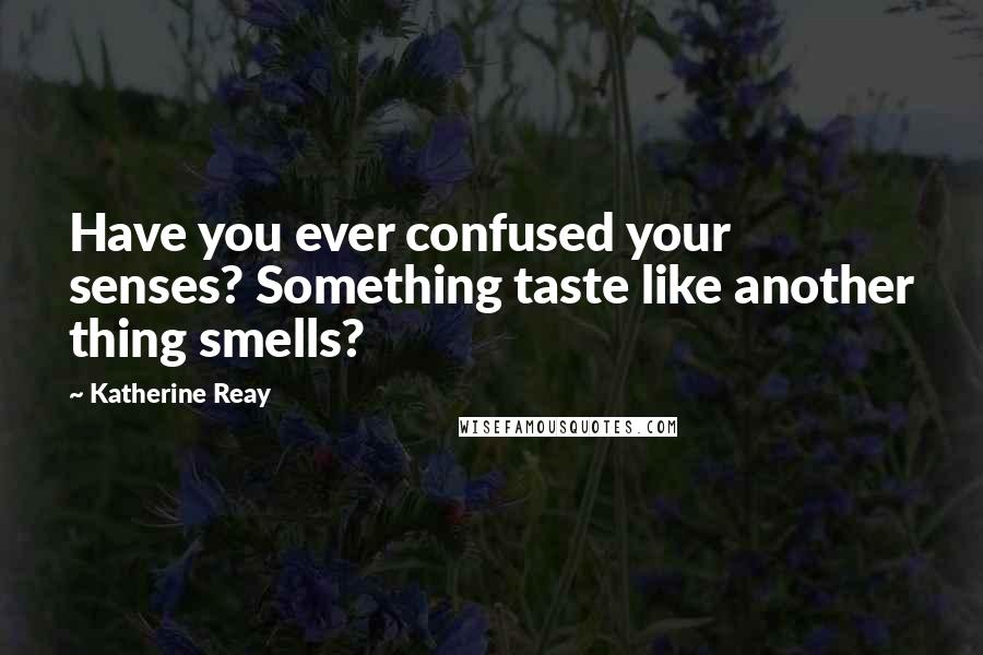 Katherine Reay Quotes: Have you ever confused your senses? Something taste like another thing smells?