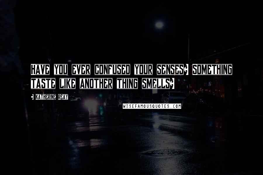 Katherine Reay Quotes: Have you ever confused your senses? Something taste like another thing smells?