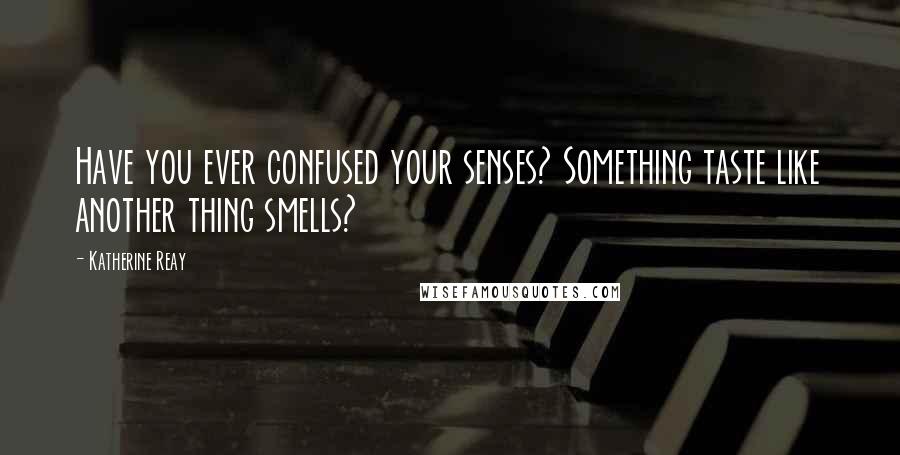 Katherine Reay Quotes: Have you ever confused your senses? Something taste like another thing smells?