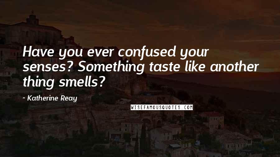 Katherine Reay Quotes: Have you ever confused your senses? Something taste like another thing smells?