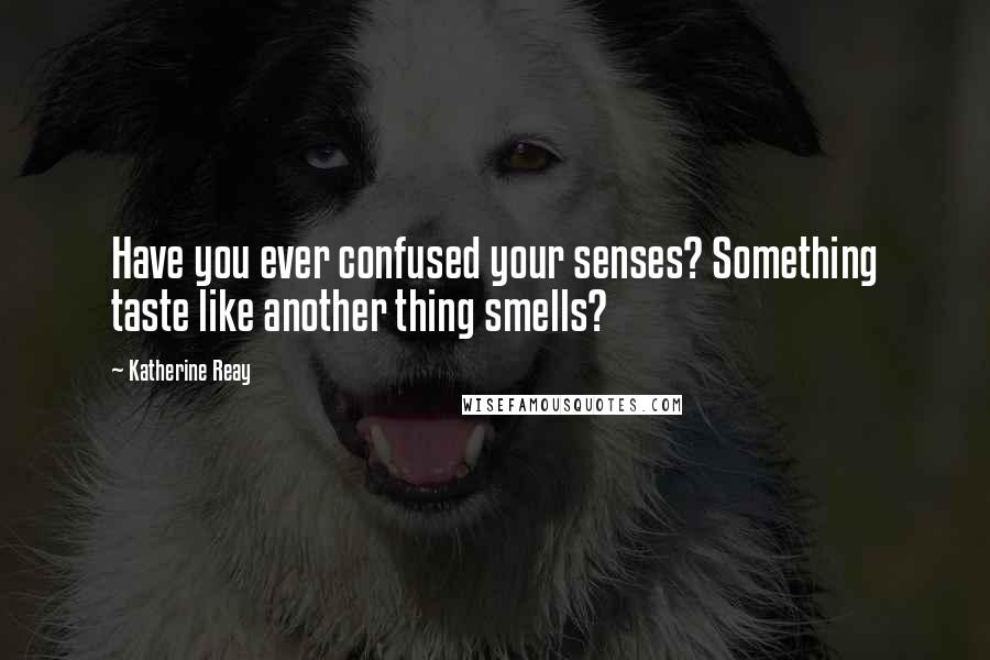 Katherine Reay Quotes: Have you ever confused your senses? Something taste like another thing smells?