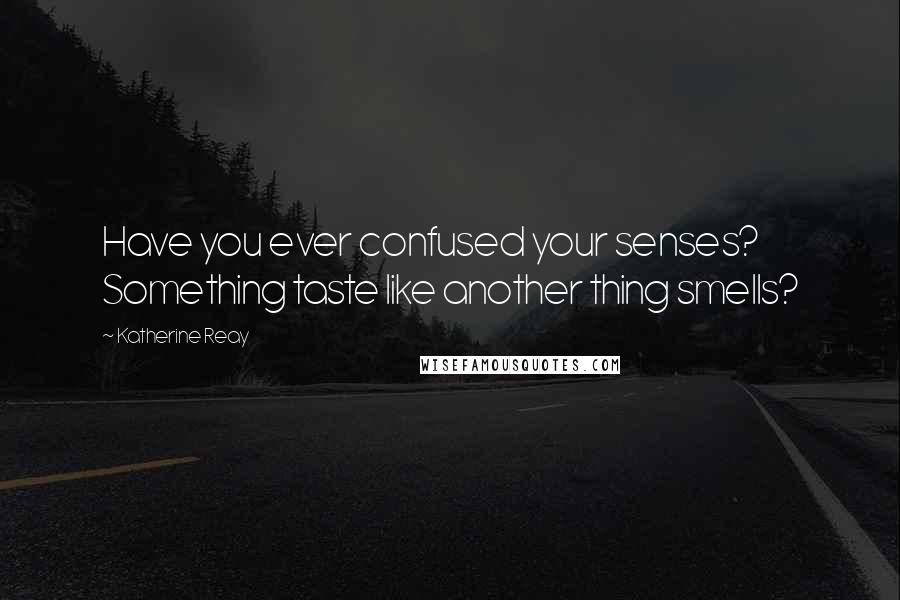 Katherine Reay Quotes: Have you ever confused your senses? Something taste like another thing smells?