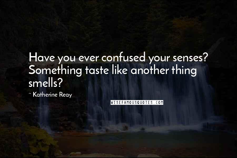 Katherine Reay Quotes: Have you ever confused your senses? Something taste like another thing smells?