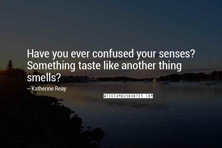 Katherine Reay Quotes: Have you ever confused your senses? Something taste like another thing smells?